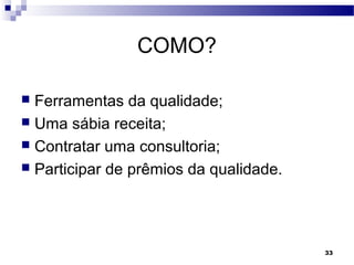 33
COMO?
 Ferramentas da qualidade;
 Uma sábia receita;
 Contratar uma consultoria;
 Participar de prêmios da qualidade.
 