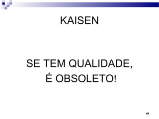 41
KAISEN
SE TEM QUALIDADE,
É OBSOLETO!
 