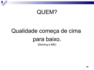 42
QUEM?
Qualidade começa de cima
para baixo.
(Deming e IME)
 