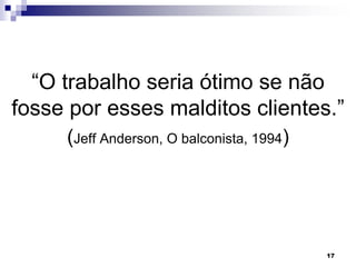 17
“O trabalho seria ótimo se não
fosse por esses malditos clientes.”
(Jeff Anderson, O balconista, 1994)
 