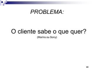 24
PROBLEMA:
O cliente sabe o que quer?
(Marins ou Sony)
 