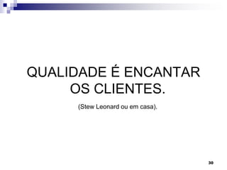 30
QUALIDADE É ENCANTAR
OS CLIENTES.
(Stew Leonard ou em casa).
 