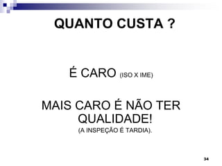 34
QUANTO CUSTA ?
É CARO (ISO X IME)
MAIS CARO É NÃO TER
QUALIDADE!
(A INSPEÇÃO É TARDIA).
 