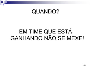 40
QUANDO?
EM TIME QUE ESTÁ
GANHANDO NÃO SE MEXE!
 