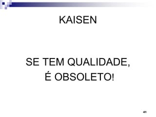 41
KAISEN
SE TEM QUALIDADE,
É OBSOLETO!
 