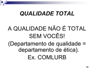43
QUALIDADE TOTAL
A QUALIDADE NÃO É TOTAL
SEM VOCÊS!
(Departamento de qualidade =
departamento de ética).
Ex. COMLURB
 