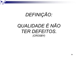 9
DEFINIÇÃO:
QUALIDADE É NÃO
TER DEFEITOS.
(CROSBY)
 