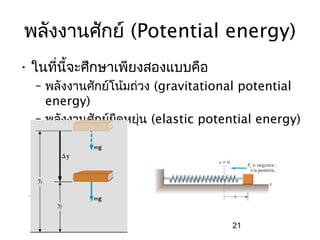 พลังงานศักย์ (Potential energy)
• ในที่นี้จะศึกษาเพียงสองแบบคือ
  – พลังงานศักย์โน้มถ่วง (gravitational potential
    energy)
  – พลังงานศักย์ยดหยุน (elastic potential energy)
                 ื    ่




                                    21
 