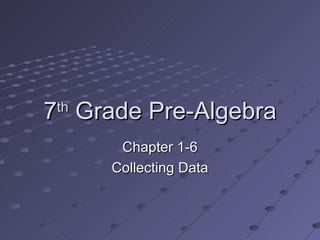 7 th  Grade Pre-Algebra Chapter 1-6 Collecting Data 