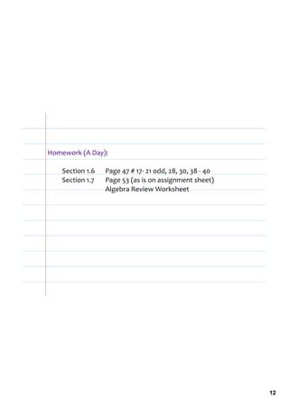Homework (A Day):

    Section 1.6    Page 47 # 17‐ 21 odd, 28, 30, 38 ‐ 40
    Section 1.7    Page 53 (as is on assignment sheet)
                   Algebra Review Worksheet




                                                           12
 
