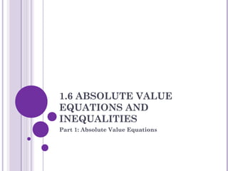 1.6 ABSOLUTE VALUE
EQUATIONS AND
INEQUALITIES
Part 1: Absolute Value Equations
 