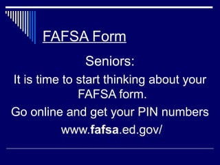 FAFSA Form
Seniors:
It is time to start thinking about your
FAFSA form.
Go online and get your PIN numbers
www.fafsa.ed.gov/‎

 