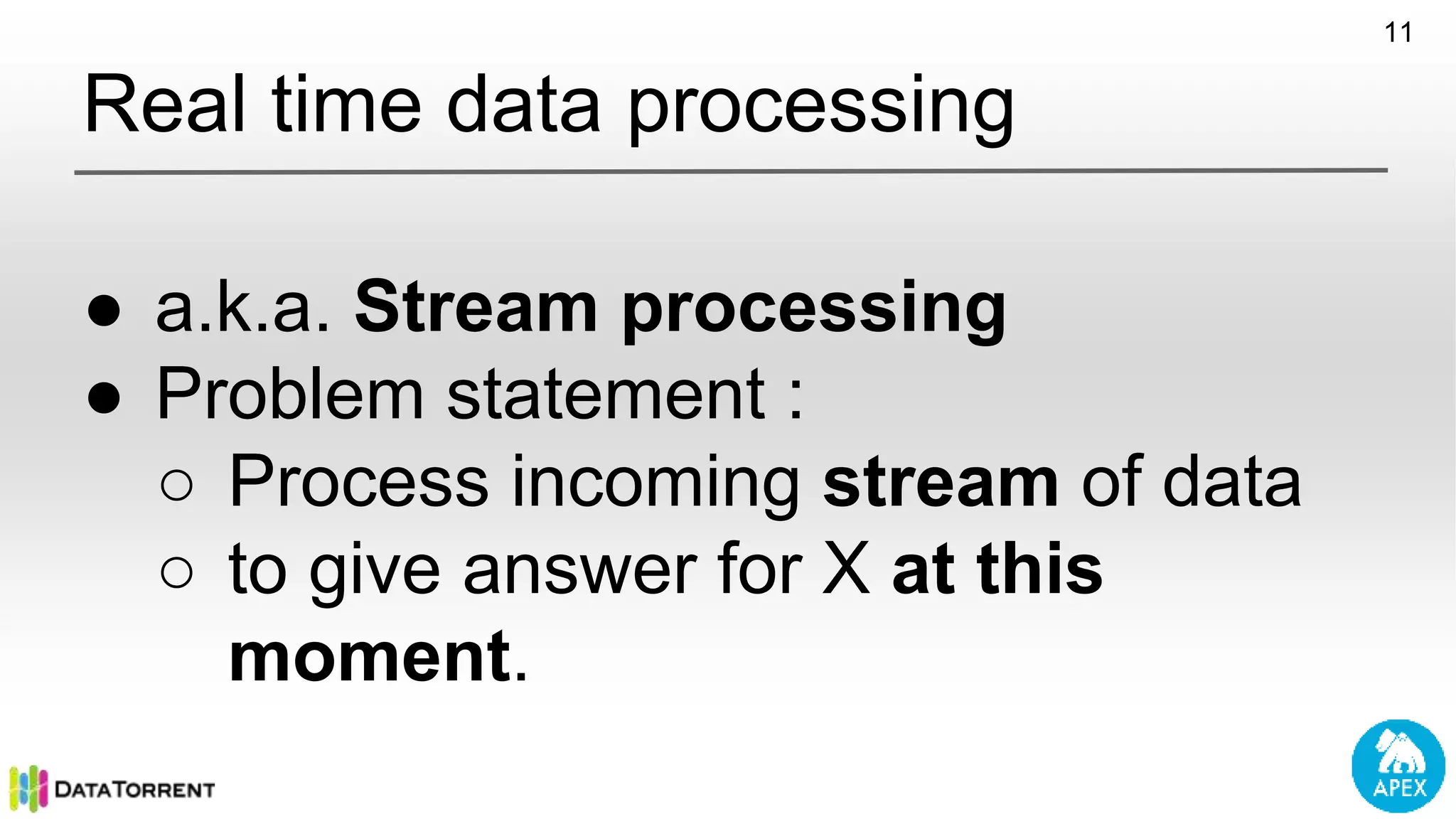 Real time data processing ● a.k.a. Stream processing ● Problem statement : ○ Process incoming stream of data ○ to give answer for X at this moment. 11 