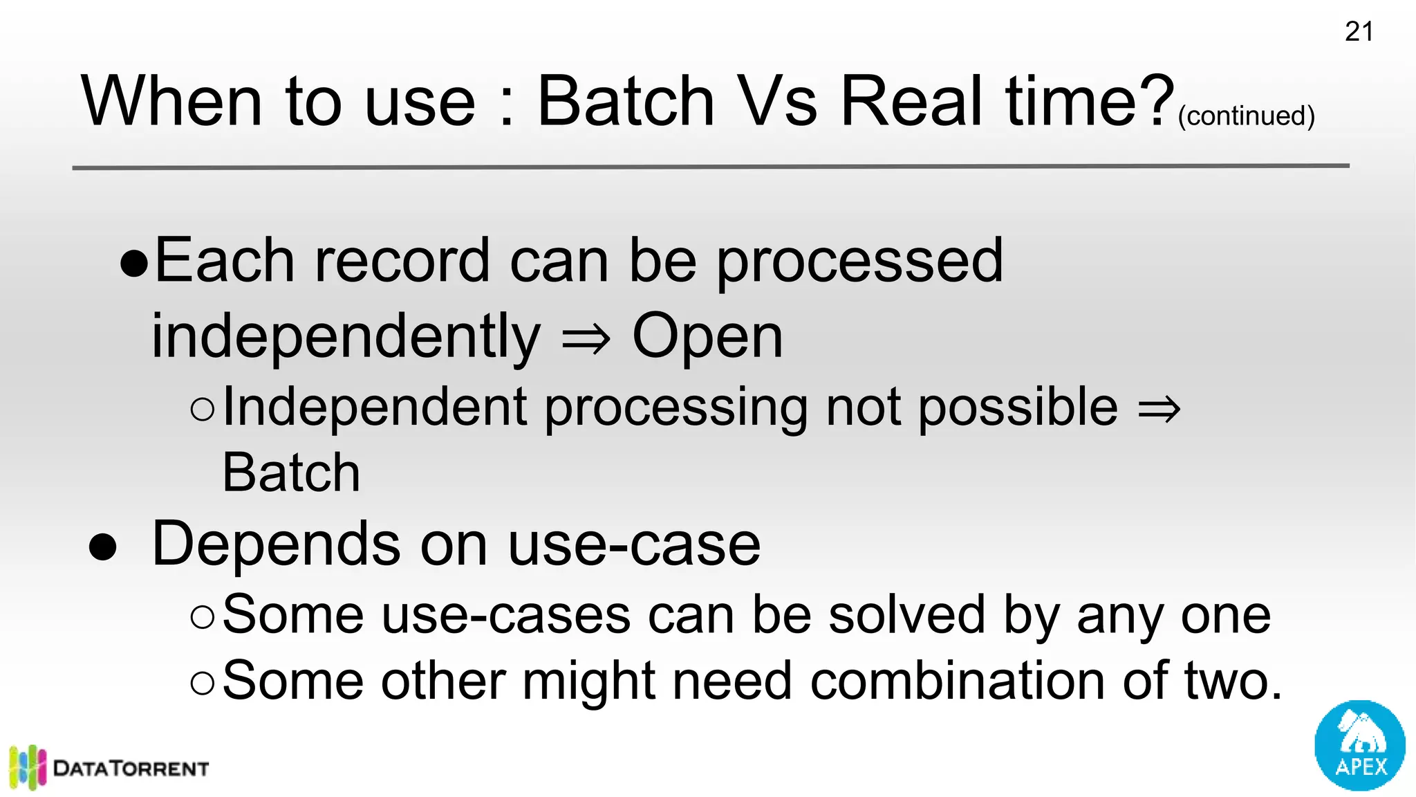 When to use : Batch Vs Real time?(continued) ●Each record can be processed independently ⇒ Open ○Independent processing not possible ⇒ Batch ● Depends on use-case ○Some use-cases can be solved by any one ○Some other might need combination of two. 21 