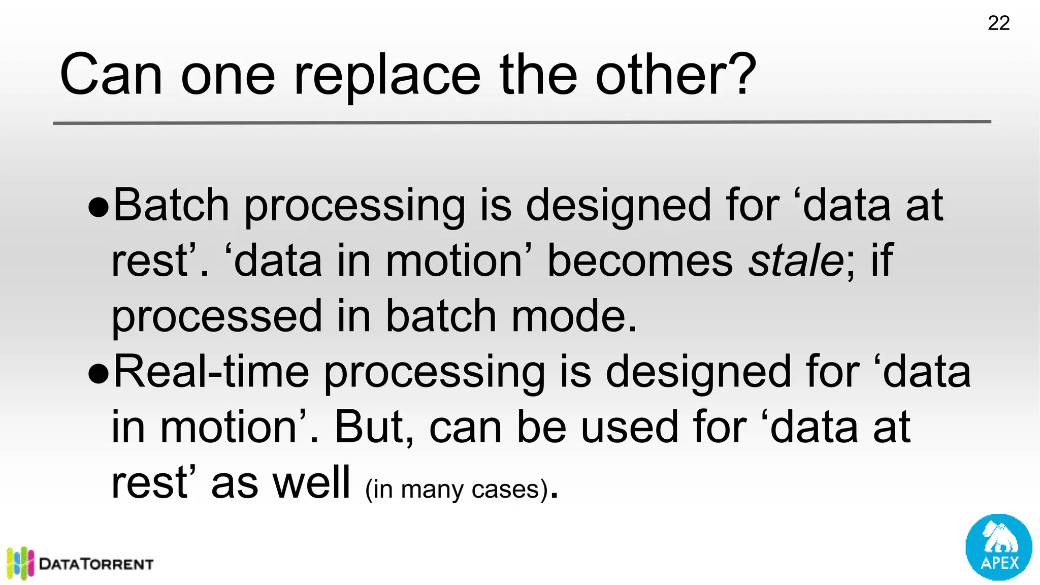 Can one replace the other? ●Batch processing is designed for ‘data at rest’. ‘data in motion’ becomes stale; if processed in batch mode. ●Real-time processing is designed for ‘data in motion’. But, can be used for ‘data at rest’ as well (in many cases). 22 