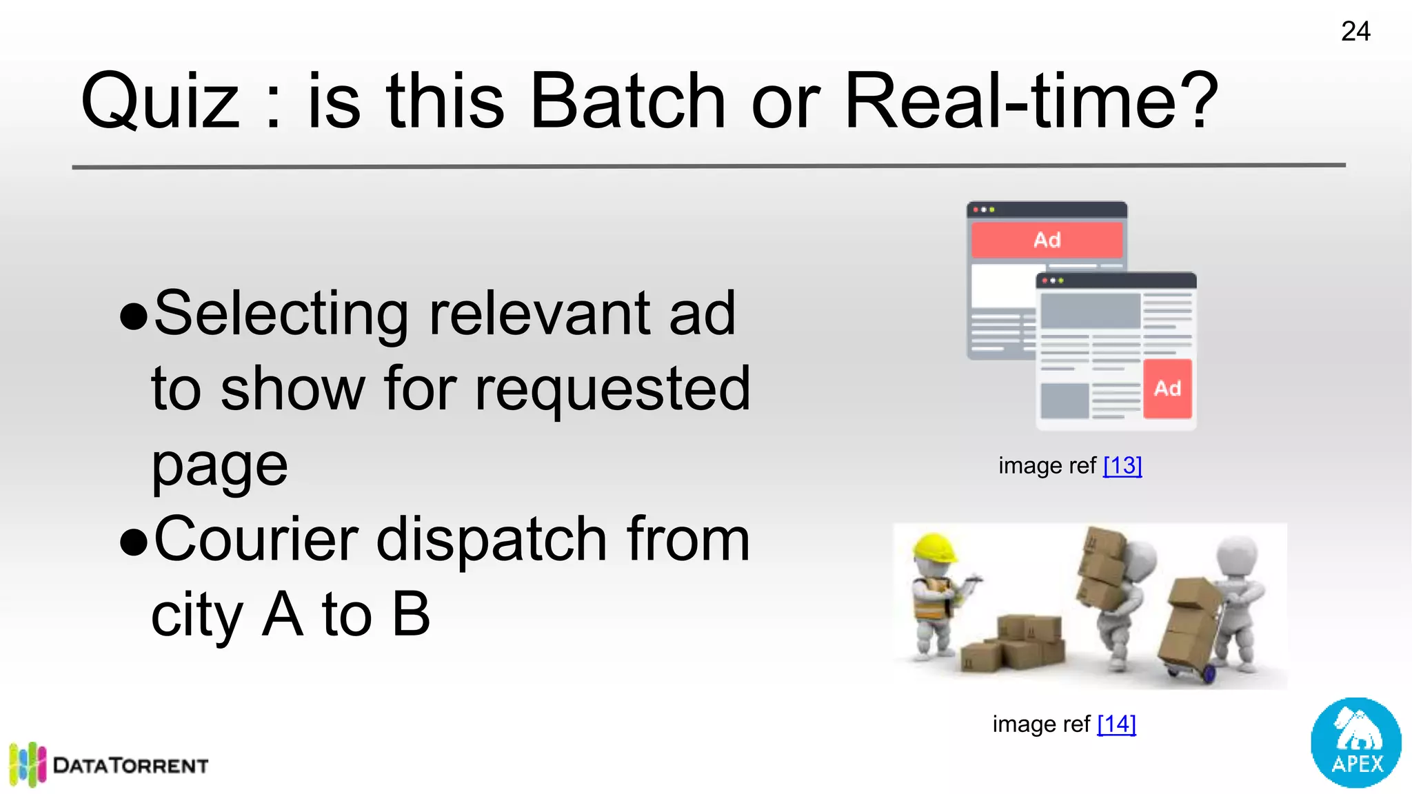 Quiz : is this Batch or Real-time? ●Selecting relevant ad to show for requested page ●Courier dispatch from city A to B image ref [13] image ref [14] 24 