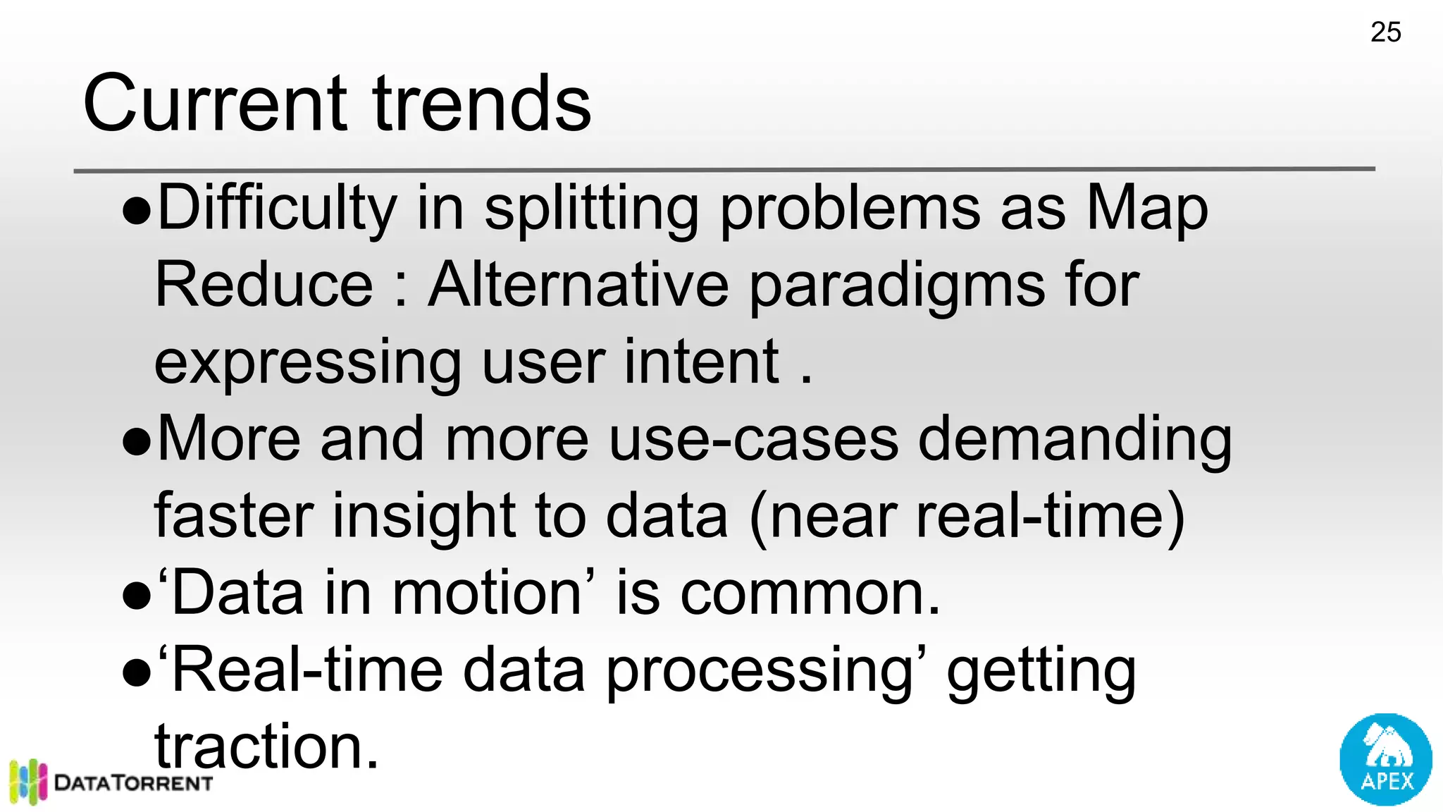 Current trends ●Difficulty in splitting problems as Map Reduce : Alternative paradigms for expressing user intent . ●More and more use-cases demanding faster insight to data (near real-time) ●‘Data in motion’ is common. ●‘Real-time data processing’ getting traction. 25 