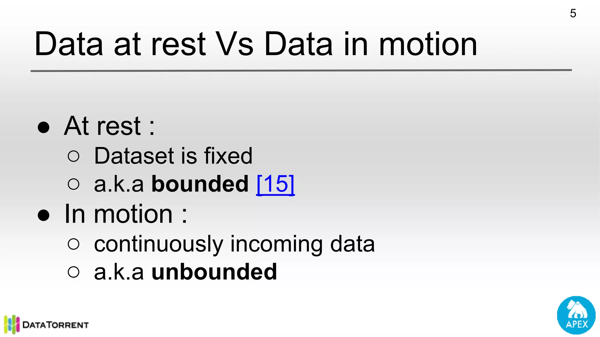 Data at rest Vs Data in motion ● At rest : ○ Dataset is fixed ○ a.k.a bounded [15] ● In motion : ○ continuously incoming data ○ a.k.a unbounded 5 