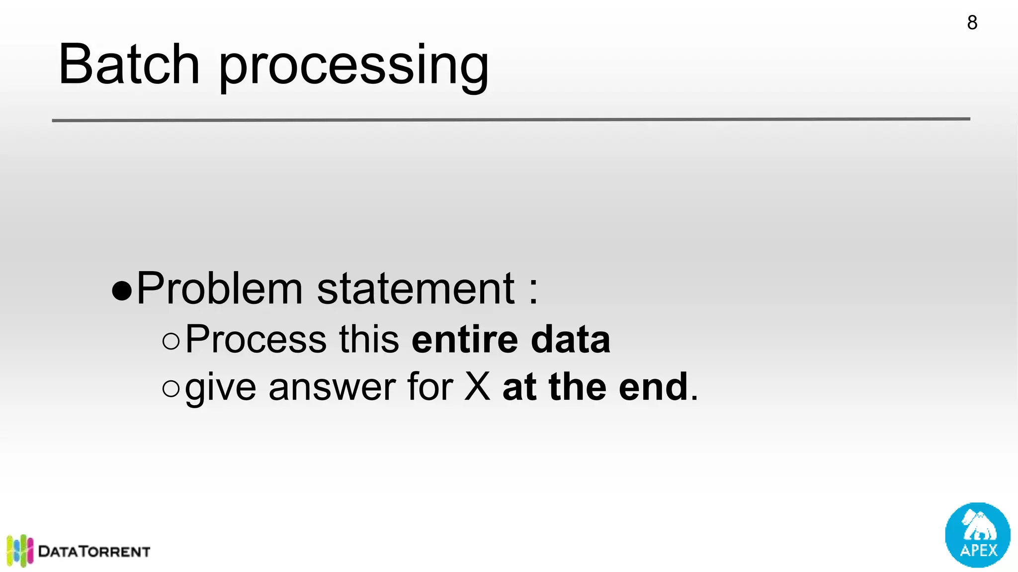 Batch processing ●Problem statement : ○Process this entire data ○give answer for X at the end. 8 