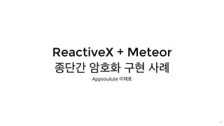 ReactiveX	+	Meteor
종단간	암호화	구현	사례
Appsoulute	이재호
1
 
