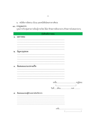 ๑๑
๒. หนังสือการจัดสวน บริเวณ และหนังสือนิตยสารทางศิลปะ
๑๐. การบูรณาการ
บูรณาการกับกลุ่มสาระการเรียนรู้ภาษาไทย ได้แก่ ทักษะการเขียนรายงาน ทักษะการนาเสนอรายงาน
บันทึกหลังการสอน
๑. ผลการสอน
…………………………………………………………………………………………………….
…………………………………………………………………………………………………….
…………………………………………………………………………………………………….
…………………………………………………………………………………………………….
…………………………………………………………………………………………………….
๒. ปัญหา/อุปสรรค
…………………………………………………………………………………………………….
…………………………………………………………………………………………………….
…………………………………………………………………………………………………….
…………………………………………………………………………………………………….
…………………………………………………………………………………………………….
๓. ข้อเสนอแนะ/แนวทางแก้ไข
…………………………………………………………………………………………………….
…………………………………………………………………………………………………….
…………………………………………………………………………………………………….
…………………………………………………………………………………………………….
…………………………………………………………………………………………………….
ลงชื่อ...............................................ครูผู้สอน
(...............................................)
วันที่.......เดือน..........................พ.ศ. ............
๔. ข้อเสนอแนะรองผู้อานวยการฝ่ายวิชาการ
………………………………………………………………………………………………………….……….
…………………………………………………………………………………………………….…………….
………………………………………………………………………………………………………….……….
………………………………………………………………………………………………………..………….
……………………………………………………………………………………………………..…………….
ลงชื่อ...............................................................
( ......................................... )
 