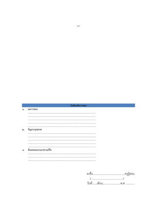 ๕๖
บันทึกหลังการสอน
๑. ผลการสอน
…………………………………………………………………………………………………….
…………………………………………………………………………………………………….
…………………………………………………………………………………………………….
…………………………………………………………………………………………………….
…………………………………………………………………………………………………….
๒. ปัญหา/อุปสรรค
…………………………………………………………………………………………………….
…………………………………………………………………………………………………….
…………………………………………………………………………………………………….
…………………………………………………………………………………………………….
…………………………………………………………………………………………………….
๓. ข้อเสนอแนะ/แนวทางแก้ไข
…………………………………………………………………………………………………….
…………………………………………………………………………………………………….
…………………………………………………………………………………………………….
ลงชื่อ...............................................ครูผู้สอน
(...............................................)
วันที่.......เดือน..........................พ.ศ. ............
 