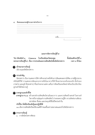 ๕๗
๔. ข้อเสนอแนะรองผู้อานวยการฝ่ายวิชาการ
………………………………………………………………………………………………………….……….
…………………………………………………………………………………………………….…………….
………………………………………………………………………………………………………….……….
………………………………………………………………………………………………………..………….
……………………………………………………………………………………………………..…………….
ลงชื่อ...............................................................
( ..........................................)
แผนการจัดการเรียนรู้ที่ ๕
วิชา ทัศนศิลป์ ๓ ศ ๒๓๑๐๑ โรงเรียนมัธยมวัดดอนตูม ชั้นมัธยมศึกษาปีที่ ๓
หน่วยการเรียนรู้ที่ ๕ เรื่อง การประเมินผลงานทัศนศิลป์เพื่อจัดนิทรรศการ เวลา ๖ ชั่วโมง
๑ เป้าหมายการเรียนรู้
อธิบายและจัดนิทรรศการ
๒ สาระสาคัญ
นิทรรศการ เป็นการแสดงการให้การศึกษาอย่างหนึ่งด้วยการจัดแสดงผลงานให้ชม อาจมีผู้บรรยาย
หรือไม่มีก็ได้ การแสดงอาจจัดนอกอาคารหรือในอาคารก็ได้ ซึ่งจะประกอบด้วยของจริง สิ่งจาลอง
ภาพถ่าย แผนภูมิ สิ่งของต่างๆ ที่จะนาออกมาแสดง แต่ในการจัดเตรียมจะจัดอย่างมีระเบียบเรียบร้อย
ดูง่ายทาให้เกิดความรู้
๓ มาตรฐานและตัวชี้วัด
มาตรฐาน ศ ๑.๑ สร้างสรรค์งานทัศนศิลป์ตามจินตนาการ และความคิดสร้างสรรค์ วิเคราะห์
วิพากษ์วิจารณ์คุณค่างานทัศนศิลป์ ถ่ายทอดความรู้สึก ความคิดต่องานศิลปะ
อย่างอิสระ ชื่นชม และประยุกต์ใช้ในชีวิตประจาวัน
ตัวชี้วัด: สิ่งที่นักเรียนพึงรู้และปฏิบัติได้
๑๑.เลือกงานทัศนศิลป์โดยใช้เกณฑ์ที่กาหนดขึ้นอย่างเหมาะสมและนาไปจัดนิทรรศการ
๔ สาระการเรียนรู้
๑. การจัดนิทรรศการศิลปะ
 