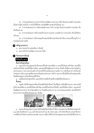 ๗๓
๒) การประเมินผลจากแบบตรวจกิจกรรมพัฒนากระบวนการคิด ต้องผ่านเกณฑ์การประเมิน
เรื่องความรู้ความเข้าใจ การนาไปใช้ทักษะ และจิตพิสัย ทุกช่องเกินร้อยละ ๕๐
๓) การประเมินผลจากการสังเกตพฤติกรรมการทางานกลุ่ม ต้องผ่านเกณฑ์การประเมิน คือ
เกินร้อยละ ๕๐
๔) การประเมินผลการสังเกตพฤติกรรมรายบุคคล เกณฑ์ผ่านการประเมิน ต้องไม่มีช่อง
ปรับปรุง
๕) การประเมินผลการสังเกตคุณลักษณะอันพึงประสงค์ของนักเรียน คะแนนขึ้นอยู่กับการ
ประเมินตามสภาพจริง
๗ หลักฐาน/ผลงาน
๑. ผลการตอบคาถามส่งเสริมการเรียนรู้
๒. ผลการทากิจกรรมพัฒนากระบวนการคิด
๘ กิจกรรมการเรียนรู้
ชั่วโมงที่ ๑-๒-๓
ขั้นนาเข้าสู่บทเรียน
๑. ครูและนักเรียนพูดคุยกันเรื่องพระที่นั่งจักรพรรดิพิมาน พระที่นั่งไพศาลทักษิณ พระที่นั่ง
อมรินทรวินิจฉัย พระที่นั่งพิมานรัตยา และพระที่นั่งดุสิตมหาปราสาท เป็นต้น ซึ่งมีความงดงามในด้าน
รูปทรงและการตกแต่งเช่นเดียวกับพระที่นั่งในสมัยอยุธยาแต่มีการวางผังที่แตกต่างกันโดยมี
กรมพระราชวังบวรมหาสุรสีหนาถทรงเป็นแม่กองอานวยการสร้าง นอกจากนั้นยังได้ก่อสร้างมณฑปหลัง
ใหม่ที่พระพุทธบาทจังหวัดสระบุรีอีกด้วย
๒. ครูเชื่อมโยงเข้าสู่บทเรียน และแจ้งกิจกรรมฝึกทักษะที่ควรเพิ่มให้นักเรียนทราบ
ขั้นสอน
๓. ครูอธิบายถึงลักษณะของศิลปะไทยสมัยรัตนโกสินทร์ โดยใช้รูปภาพเป็นสื่อประกอบ เช่น พระที่
นั่งจักรพรรดิพิมาน พระที่นั่งไพศาลทักษิณ พระที่นั่งอมรินทรวินิจฉัย พระที่นั่งพิมานรัตยา และพระที่
นั่งดุสิตมหาปราสาท วิหารวัดเทพธิดาราม วัดสุทัศนเทพวราราม ปราสาทพระเทพบิดร พระที่นั่งจักรี
มหาปราสาท พระที่นั่งอนันตสมาคม เป็นต้น
๔. ครูบอกลักษณะจิตรกรรมฝาผนังในสมัยรัตนโกสินทร์ ได้แก่ พระพุทธประวัติอดีตพระพุทธเจ้า
๒๘ องค์ พระอัครสาวก ๑๑ องค์ นิทานชาดกต่างๆ เช่น ชาดก ๕๕๐ ชาติ ทศชาติชาดก มหาชาติชาดก
ภาพที่เกี่ยวกับจิตรกรรมไทยประเพณี นอกจากเนื้อหาที่เกี่ยวกับพระพุทธศาสนาแล้วยังมีเนื้อหาต่างๆ
 