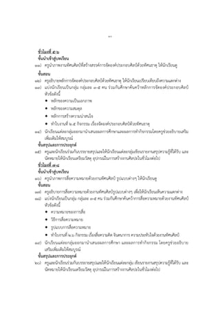 ๑๐
ชั่วโมงที่ ๕-๖
ขั้นนาเข้าสู่บทเรียน
๑๑) ครูนำภำพงำนทัศนศิลป์ที่สร้ำงสรรค์กำรจัดองค์ประกอบศิลป์ด้วยทัศนธำตุ ให้นักเรียนดู
ขั้นสอน
๑๒) ครูอธิบำยหลักกำรจัดองค์ประกอบศิลป์ด้วยทัศนธำตุ ให้นักเรียนเปรียบเทียบถึงควำมแตกต่ำง
๑๓) แบ่งนักเรียนเป็นกลุ่ม กลุ่มละ ๓-๕ คน ร่วมกันศึกษำค้นคว้ำหลักกำรจัดองค์ประกอบศิลป์
หัวข้อดังนี้
 หลักของควำมเป็นเอกภำพ
 หลักของควำมสมดุล
 หลักกำรสร้ำงควำมน่ำสนใจ
 ทำใบงำนที่ ๒.๕ กิจกรรม เรื่องจัดองค์ประกอบศิลป์ด้วยทัศนธำตุ
๑๔) นักเรียนแต่ละกลุ่มออกมำนำเสนอผลกำรศึกษำและผลกำรทำกิจกรรมโดยครูช่วยอธิบำยเสริม
เพิ่มเติมให้สมบูรณ์
ขั้นสรุปและการประยุกต์
๑๕) ครูและนักเรียนร่วมกันบรรยำยสรุปและให้นักเรียนแต่ละกลุ่มเขียนรำยงำนสรุปควำมรู้ที่ได้รับ และ
นัดหมำยให้นักเรียนเตรียมวัสดุ อุปกรณ์ในกำรสร้ำงงำนศิลปะในชั่วโมงต่อไป
ชั่วโมงที่ ๗-๘
ขั้นนาเข้าสู่บทเรียน
๑๖) ครูนำภำพกำรสื่อควำมหมำยด้วยงำนทัศนศิลป์ รูปแบบต่ำงๆ ให้นักเรียนดู
ขั้นสอน
๑๗) ครูอธิบำยกำรสื่อควำมหมำยด้วยงำนทัศนศิลป์รูปแบบต่ำงๆ เพื่อให้นักเรียนเห็นควำมแตกต่ำง
๑๘) แบ่งนักเรียนเป็นกลุ่ม กลุ่มละ ๓-๕ คน ร่วมกันศึกษำค้นคว้ำกำรสื่อควำมหมำยด้วยงำนทัศนศิลป์
หัวข้อดังนี้
 ควำมหมำยของกำรสื่อ
 วิธีกำรสื่อควำมหมำย
 รูปแบบกำรสื่อควำมหมำย
 ทำใบงำนที่ ๒.๖ กิจกรรม เรื่องสื่อควำมคิด จินตนำกำร ควำมประทับใจด้วยงำนทัศนศิลป์
๑๙) นักเรียนแต่ละกลุ่มออกมำนำเสนอผลกำรศึกษำ และผลกำรทำกิจกรรม โดยครูช่วยอธิบำย
เสริมเพิ่มเติมให้สมบูรณ์
ขั้นสรุปและการประยุกต์
๒๐) ครูและนักเรียนร่วมกันบรรยำยสรุปและให้นักเรียนแต่ละกลุ่ม เขียนรำยงำนสรุปควำมรู้ที่ได้รับ และ
นัดหมำยให้นักเรียนเตรียมวัสดุ อุปกรณ์ในกำรสร้ำงงำนศิลปะในชั่วโมงต่อไป
 