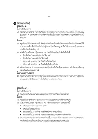 ๓๖
๘. กิจกรรมการเรียนรู้
ชั่วโมงที่ ๑-๒
ขั้นนาเข้าสู่บทเรียน
๑) ครูให้นักเรียนดูภำพงำนทัศนศิลป์ตะวันตก เพื่อกระตุ้นให้นักเรียนได้เห็นผลงำนศิลปะใน
รูปแบบต่ำงๆ และสนทนำกับนักเรียนเพื่อเชื่อมโยงควำมรู้เกี่ยวกับรูปแบบยุคสมัยทัศนศิลป์
ตะวันตก
ขั้นสอน
๒) ครูอธิบำยให้นักเรียนทรำบว่ำ ทัศนศิลป์ตะวันตกโดยหลักวิชำกำรทำงด้ำนประวัติศำสตร์ ได้
แบ่งเขตแดนด้ำนพื้นที่ตั้งแต่แผ่นดินลุ่มแม่น้ำไทกริสและยูเฟรทีส ในดินแดนตะวันออกกลำง
เป็นต้นไป จนถึงทั่วทั้งยุโรป
๓) แบ่งนักเรียนเป็นกลุ่ม กลุ่มละ ๓-๕ คน ร่วมกันศึกษำค้นคว้ำ ในหัวข้อดังนี้
 ทัศนศิลป์ตะวันตกสมัยก่อนประวัติศำสตร์
 ทัศนศิลป์ตะวันตกสมัยประวัติศำสตร์
 ทำใบงำนที่ ๗.๑ กิจกรรม เรื่องทัศนศิลป์ตะวันตก
 ทำใบงำนที่ ๗.๒ กิจกรรม เรื่องสัมผัสลัทธิทำงศิลปะ
๔) แต่ละกลุ่มออกมำนำเสนอผลกำรศึกษำ เรื่องทัศนศิลป์ตะวันตกและผลกำรทำกิจกรรม โดยครู
ช่วยเสริมเพิ่มเติมให้สมบูรณ์
ขั้นสรุปและการประยุกต์
๕) ครูและนักเรียนร่วมกันบรรยำยสรุปและให้นักเรียนแต่ละกลุ่มเขียนรำยงำนสรุปควำมรู้ที่ได้รับ
และแนะนำให้นักเรียนค้นคว้ำเพิ่มเติมในเว็บไซต์ศิลปะตะวันตก
ชั่วโมงที่ ๓-๔
ขั้นนาเข้าสู่บทเรียน
๖) ครูนำภำพทัศนศิลป์ตะวันออกและทัศนศิลป์ในประเทศไทย ให้นักเรียนดู
ขั้นสอน
๗) ครูอธิบำยควำมหมำยของทัศนศิลป์ตะวันออก และทัศนศิลป์ในประเทศไทย
๘) แบ่งนักเรียนเป็นกลุ่ม กลุ่มละ ๓-๕ คน ร่วมกันศึกษำค้นคว้ำ ในหัวข้อดังนี้
 ทัศนศิลป์ตะวันออกและสกุลศิลปะ
 ทัศนศิลป์ในประเทศไทย
 ทำใบงำนที่ ๗.๓ กิจกรรม เรื่องทัศนศิลป์ของประเทศไทย
 ทำใบงำนที่ ๗.๔ กิจกรรม เรื่องวิเครำะห์และเปรียบเทียบงำนทัศนศิลป์
๙) นักเรียนแต่ละกลุ่มออกมำนำเสนอที่หน้ำชั้นเรียน และให้นักเรียนทุกคนร่วมกันแสดงควำม
คิดเห็นหำข้อสรุปที่ตรงกัน โดยมีครูคอยให้ควำมรู้เสริมเพิ่มเติมให้สมบูรณ์
 