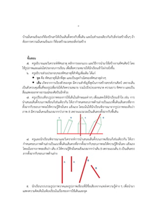 ๔
บ้านมั่นคงแข็งแรงก็ต้องปักเสาให้เป็นเส้นตั้งตรงกับพื้นดิน และในทานองเดียวกันกับสิ่งก่อสร้างอื่นๆ ถ้า
ต้องการความมั่นคงแข็งแรง ก็ต้องสร้างมวลของสิ่งก่อสร้าง
ขั้นสอน
๕. ครูอธิบายและวิเคราะห์ทัศนธาตุ หลักการออกแบบ และวิธีการนามาใช้สร้างงานทัศนศิลป์ โดย
ใช้รูปภาพและแผ่นใสประกอบการเรียน เพื่อสื่อความหมายให้นักเรียนเข้าใจง่ายยิ่งขึ้น
๖. ครูอธิบายส่วนประกอบของทัศนธาตุที่สาคัญเพิ่มเติม ได้แก่
 จุด คือ ทัศนธาตุที่เล็กที่สุด และเป็นจุดกาเนิดของทัศนธาตุต่างๆ
 เส้น เกิดจากการเรียงตัวของจุด มีความสาคัญที่สุดในการสร้างสรรค์งานศิลป์ เพราะเส้น
เป็นตัวควบคุมพื้นที่ของรูปเพื่อก่อให้เกิดความหมาย รวมไปถึงบ่งบอกขนาด ความยาว ทิศทาง และเป็น
สื่อแสดงออกทางอารมณ์ของศิลปินอีกด้วย
๗. ครูเปรียบเทียบรูปภาพของการใช้เส้นในลักษณะต่างๆ เพื่อแสดงให้นักเรียนเข้าใจ เช่น การ
นาเสนอเส้นตั้งบนภาพเขียนก็เช่นเดียวกัน ให้เรากาหนดขอบภาพด้านล่างเป็นแนวพื้นดินเส้นตรงที่ลาก
ตั้งฉากกับขอบภาพจะให้ความรู้สึกมั่นคง แข็งแรง โดยเน้นให้นักเรียนพิจารณาจากรูปภาพจะเห็นว่า
ภาพ A มีความมั่นคงแข็งแรงมากกว่าภาพ B เพราะแนวมวลเป็นเส้นตรงตั้งฉากกับพื้นดิน
๘. ครูและนักเรียนพิจารณาและวิเคราะห์การนาเสนอเส้นตั้งบนภาพเขียนก็เช่นเดียวกัน ให้เรา
กาหนดขอบภาพด้านล่างเป็นแนวพื้นดินเส้นตรงที่ลากตั้งฉากกับขอบภาพจะให้ความรู้สึกมั่นคง แข็งแรง
โดยเน้นจากภาพจะเห็นว่า เส้น A ให้ความรู้สึกมั่นคงแข็งแรงมากกว่าเส้น B เพราะแนวเส้น A เป็นเส้นตรง
ลากตั้งฉากกับขอบภาพด้านล่าง
๙. นักเรียนรวบรวมรูปภาพวาดและรูปภาพเขียนที่มีชื่อเสียงจากแหล่งความรู้ต่าง ๆ เพื่อนามา
แสดงความคิดเห็นในห้องเรียนในเรื่องของการใช้เส้นและจุด
 