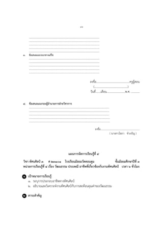 ๔๒
…………………………………………………………………………………………………….
…………………………………………………………………………………………………….
…………………………………………………………………………………………………….
…………………………………………………………………………………………………….
…………………………………………………………………………………………………….
๓. ข้อเสนอแนะ/แนวทางแก้ไข
…………………………………………………………………………………………………….
…………………………………………………………………………………………………….
…………………………………………………………………………………………………….
…………………………………………………………………………………………………….
…………………………………………………………………………………………………….
ลงชื่อ...............................................ครูผู้สอน
(...............................................)
วันที่.......เดือน..........................พ.ศ. ............
๔. ข้อเสนอแนะรองผู้อานวยการฝ่ายวิชาการ
………………………………………………………………………………………………………….……….
…………………………………………………………………………………………………….…………….
………………………………………………………………………………………………………….……….
………………………………………………………………………………………………………..………….
……………………………………………………………………………………………………..…………….
ลงชื่อ...............................................................
( นางสาวโสภา ขาเจริญ )
แผนการจัดการเรียนรู้ที่ ๔
วิชา ทัศนศิลป์ ๓ ศ ๒๓๑๐๑ โรงเรียนมัธยมวัดดอนตูม ชั้นมัธยมศึกษาปีที่ ๓
หน่วยการเรียนรู้ที่ ๔ เรื่อง วัฒนธรรม ประเพณี อาชีพที่เกี่ยวข้องกับงานทัศนศิลป์ เวลา ๖ ชั่วโมง
๑ เป้าหมายการเรียนรู้
๑. ระบุการประกอบอาชีพทางทัศนศิลป์
๒. อธิบายและวิเคราะห์งานทัศนศิลป์กับการสะท้อนคุณค่าของวัฒนธรรม
๒ สาระสาคัญ
 