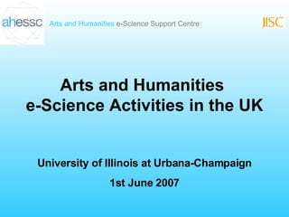 Arts and Humanities  e-Science Activities in the UK University of Illinois at Urbana-Champaign 1st June 2007 