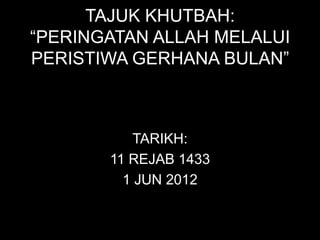 TAJUK KHUTBAH:
“PERINGATAN ALLAH MELALUI
PERISTIWA GERHANA BULAN”



           TARIKH:
       11 REJAB 1433
         1 JUN 2012
 
