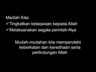 Marilah Kita:
Tingkatkan ketaqwaan kepada Allah
Melaksanakan segala perintah-Nya

    Mudah-mudahan kita memperolehi
     keberkatan dan keredhaan serta
           perlindungan Allah
 