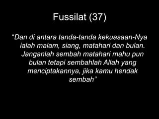 Fussilat (37)
“Dan di antara tanda-tanda kekuasaan-Nya
  ialah malam, siang, matahari dan bulan.
   Janganlah sembah matahari mahu pun
     bulan tetapi sembahlah Allah yang
     menciptakannya, jika kamu hendak
                  sembah”
 