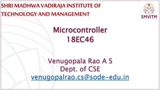 SHRI MADHWAVADIRAJA INSTITUTEOF
TECHNOLOGY AND MANAGEMENT
Microcontroller
18EC46
Venugopala Rao A S
Dept. of CSE
venugopalrao.cs@sode-edu.in
 