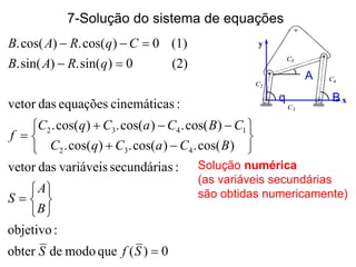 q
A
B
7-Solução do sistema de equações
0)(quemododeobter
:objetivo
:ssecundáriavariáveisdasvetor
)cos(.)cos(.)cos(.
)cos(.)cos(.)cos(.
:scinemáticaequaçõesdasvetor
(2)0)sin(.)sin(.
(1)0)cos(.)cos(.
432
1432



















SfS
B
A
S
BCaCqC
CBCaCqC
f
qRAB
CqRAB
Solução numérica
(as variáveis secundárias
são obtidas numericamente)
 
