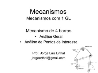 Mecanismos
Mecanismos com 1 GL
Mecanismo de 4 barras
• Análise Geral
• Análise de Pontos de Interesse
Prof. Jorge Luiz Erthal
jorgeerthal@gmail.com
 