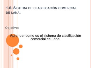 1.6. Sistema de clasificación comercial de lana. Objetivo:  Aprender como es el sistema de clasificación comercial de Lana.   