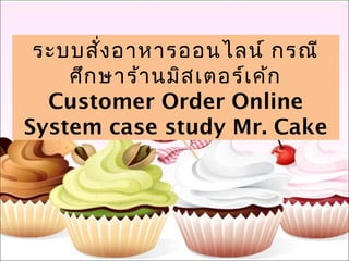 ระบบสั่งอาหารออนไลน์ กรณี
ศึกษาร้านมิสเตอร์เค้ก
Customer Order Online
System case study Mr. Cake
 
