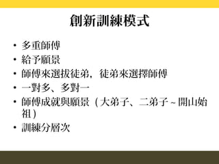 創新訓練模式
• 多重師傅
• 給予願景
• 師傅來選拔徒弟，徒弟來選擇師傅
• 一對多、多對一
• 師傅成就與願景 ( 大弟子、二弟子 ~ 開山始
  祖)
• 訓練分層次
 
