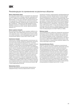 Рекомендации по применению на различных объектах
Жилые и общественные здания                                    постоянного контроля, осуществляемого квалифицированным
Для повышения уровня защиты от возгорания при замыкании        персоналом, и плановые периодические испытания защитных
на заземленные части на вводе в квартиру, индивидуальный       мер электробезопасности. Однако область применения ВД
дом и т.п. требуется установка ВД с током срабатывания до      широка. В помещениях промышленных предприятий ВД с устав-
300 мА (ПУЭ, 7-е изд.). Если в бытовой электроустановке име-   кой не более 30 мА используются для защиты цепей штепсель-
ются однофазные и трехфазные цепи штепсельных розеток,         ных розеток, к которым подключается ручной электроинструмент.
то необходимо защищать трехфазные цепи четырехполюсными        ВД необходимо применять для защиты стационарного оборудо-
ВД, а однофазные – двухполюсными ВД. Приведенные реко-         вания, установленного в помещениях с повышенной опасно-
мендации относятся и к общественным зданиям, например,         стью и особо опасных (ПУЭ, 7-е изд.). Во всех вводно-распреде-
объектам коммунальных услуг, школам, административным          лительных щитах для защиты от пожаров должно быть устано-
зданиям и т.д.                                                 влено ВД с номинальным отключающим дифференциальным
                                                               током не превышающим 0,5 А (ГОСТ Р 50571.17-2000).
Ванные и душевые помещения
Для сантехнических кабин, ванных и душевых требуется уста-     Мобильные здания
навливать ВД с током срабатывания 10 мА, если на них выде-     Электрооборудование в мобильных сооружениях (мастерские,
лена отдельная линия, и током срабатывания 30 мА в осталь-     ремонтные и жилые помещения, медицинские и измеритель-
ных случаях (например, при использовании одной линии для       ные лаборатории) должно быть оснащено собственной защи-
сантехнической кабины и кухни) (ГОСТ Р 50571.11-96).           той открытых проводящих частей, не зависящей от исполне-
                                                               ния и состояния защиты сети питания. Выполнение этой задачи
Строительные площадки                                          возлагается на ВД. В ГОСТ Р 50669-94 применительно к зда-
Строительные площадки характеризуются значительным чис-        ниям из металла или с металлическим каркасом задается зна-
лом несчастных случаев, вызванных поражением электричес-       чение уставки ВД не выше 30 мА.
ким током. Такое положение объясняется тем, что электро-
проводка, применяемая на строительных площадках, является      Сельскохозяйственные объекты
временной, а эксплуатация электрооборудования ведется          Опасность несчастных случаев, вызванных электрическим
в тяжелых условиях. При этом большая часть электрооборудо-     током, на объектах сельского хозяйства чрезвычайно высока.
вания и ручного электроинструмента используется в наружной     Причиной этого являются тяжелые условия эксплуатации
среде, не защищенной от влаги, а обслуживающий персонал,       электрооборудования (влажность, агрессивная среда и т.д.)
как правило, не проходит соответствующей специальной под-      и неквалифицированное обслуживание, нарушения правил
готовки. Применение переносных кабелей, проложенных непо-      электробезопасности. Для всех групповых цепей, питающих
средственно на земле, обуславливает высокую степень веро-      штепсельные розетки, должна быть дополнительная защита
ятности механического нарушения целостности защитного          от прямого прикосновения при помощи ВД с номинальным
проводника, что может привести к реальной угрозе жизни         отключающим дифференциальным током не более 30 мА.
людей, прикоснувшихся к открытой проводящей части обору-       В животноводческих помещениях, в которых отсутствуют усло-
дования, питаемого поврежденным кабелем. В соответствии        вия, требующие выполнения выравнивания потенциалов,
с требованием стандарта (ГОСТ Р 50571.23-2000) на строитель-   должна быть выполнена защита при помощи ВД с номиналь-
ных площадках должны быть установлены в каждом распреде-       ным отключающим дифференциальным током не менее 100 мА,
лительном щите для защиты цепей штепсельных розеток ВД         устанавливаемых на вводном щитке (ПУЭ, 7-е изд.).
с током срабатывания до 30 мА.

Промышленные объекты
Качество обслуживания электроустановок промышленных
предприятий выше, поскольку предполагаются наличие




                                                                                                                          29
 