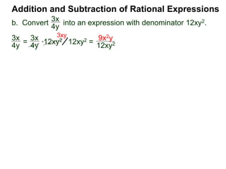 Addition and Subtraction of Rational Expressions
3x
4y
*12xy2
x + 1
2x + 3
x + 1
2x + 3
3x
4y
=
3x
4y
12xy2 =
9x2y
12xy2
3xy
=
x + 1
2x + 3
* (4x2 – 9) (4x2 – 9)
=
x + 1
2x + 3
* (2x + 3)(2x – 3) (4x2 – 9)
b. Convert into an expression with denominator 12xy2.
c. Convert into an expression denominator 4x2 – 9.
 