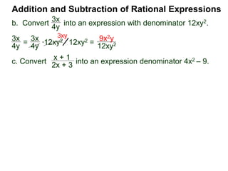 Addition and Subtraction of Rational Expressions
3x
4y
*12xy2
x + 1
2x + 3
x + 1
2x + 3
3x
4y
=
3x
4y
12xy2 =
9x2y
12xy2
3xy
=
x + 1
2x + 3
* (4x2 – 9) (4x2 – 9)
=
x + 1
2x + 3
* (2x + 3)(2x – 3) (4x2 – 9)
b. Convert into an expression with denominator 12xy2.
c. Convert into an expression denominator 4x2 – 9.
 