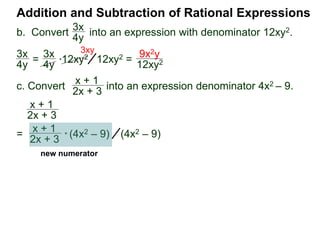 Addition and Subtraction of Rational Expressions
3x
4y
*12xy2
x + 1
2x + 3
x + 1
2x + 3
3x
4y
=
3x
4y
12xy2 =
9x2y
12xy2
3xy
=
x + 1
2x + 3
* (4x2 – 9) (4x2 – 9)
=
x + 1
2x + 3
* (2x + 3)(2x – 3) (4x2 – 9)
= (x + 1)(2x – 3) (4x2 – 9)
b. Convert into an expression with denominator 12xy2.
c. Convert into an expression denominator 4x2 – 9.
 