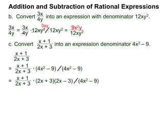 Addition and Subtraction of Rational Expressions
3x
4y
*12xy2
c. Convert into an expression denominator 4x2 – 9.
x + 1
2x + 3
x + 1
2x + 3
3x
4y
=
3x
4y
12xy2 =
9x2y
12xy2
3xy
=
x + 1
2x + 3
* (4x2 – 9) (4x2 – 9)
=
x + 1
2x + 3
* (2x + 3)(2x – 3) (4x2 – 9)
= (x + 1)(2x – 3) (4x2 – 9)
=
2x2 – x – 3
4x2 – 9
b. Convert into an expression with denominator 12xy2.
 