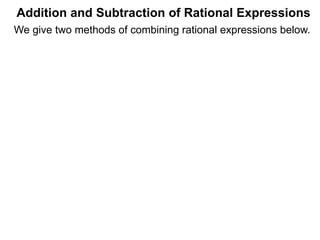 Addition and Subtraction of Rational Expressions
Example C. Calculate 7
12
+
5
8
–
4
9
The Multiplier Method (Adding/Subtracting Fractions)
The Multiplier Method finds the answer by converting the
entire problem to a new denominator, the LCD of all the terms.
(i.e. * LCD/LCD to the problem.)
We give two methods of combining rational expressions below.
The first one is an extension of the above Multiplier Method,
the lengthier traditional method is given later.
 