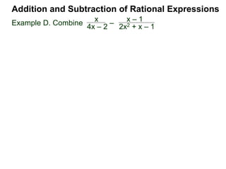 Addition and Subtraction of Rational Expressions
Example D. Combine 3
4xy2
– 5x
6y
The LCD is 12 xy2.
Multiply then divide the problem by the LCD.
3
4xy2
– 5x
6y
( ) * 12xy2 / (12xy2) Distribute
3 2xy
9 – 10x2y
12xy2=
Example E. Combine 5
x– 2
– 3
x + 4
The LCD is (x – 2)(x + 4), multiplying the problem by LCD/LCD:
5
x– 2
– 3
x + 4
( ) (x – 2)(x + 4) / (x – 2)(x + 4)
(x + 4) (x – 2)
 