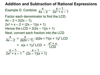 Addition and Subtraction of Rational Expressions
Example F. Combine x
x2 – 2x
– x – 1
x2 – 4
Factor each denominator to find the LCD.
x2 – 2x = x(x – 2)
x2 – 4 = (x – 2)(x + 2)
Hence the LCD = x(x – 2)(x + 2).
* x( x – 2)(x + 2)
(x + 2) x
x
x(x – 2)
– (x – 1)
(x – 2)(x + 2)
[ ] LCD=
x
x2 – 2x
– x – 1
x2 – 4
= [x(x + 2) – x(x – 1)] LCD
= [x2 + 2x – x2 + x)] LCD
=
3x
x (x – 2)(x + 2)
 